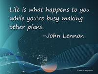 Life is what happens to you while you’re busy making other plans. –John Lennon