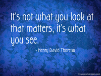 It's not what you look at that matters, it's what you see. - Henry David Thoreau